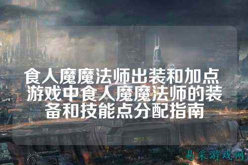 食人魔魔法师出装和加点 游戏中食人魔魔法师的装备和技能点分配指南