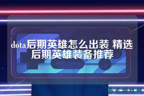 dota后期英雄怎么出装 精选后期英雄装备推荐