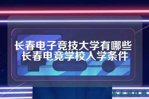 长春电子竞技大学有哪些 长春电竞学校入学条件