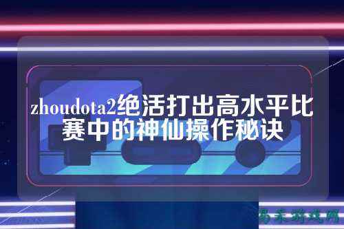 zhoudota2绝活打出高水平比赛中的神仙操作秘诀