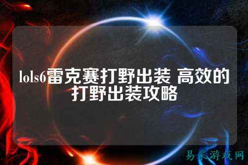 lols6雷克赛打野出装 高效的打野出装攻略