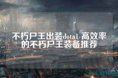 不朽尸王出装dota1 高效率的不朽尸王装备推荐