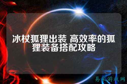 冰杖狐狸出装 高效率的狐狸装备搭配攻略