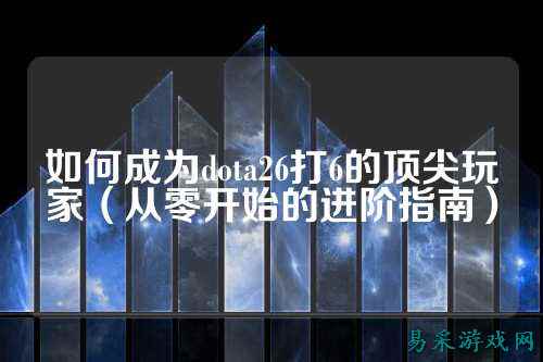 如何成为dota26打6的顶尖玩家（从零开始的进阶指南）