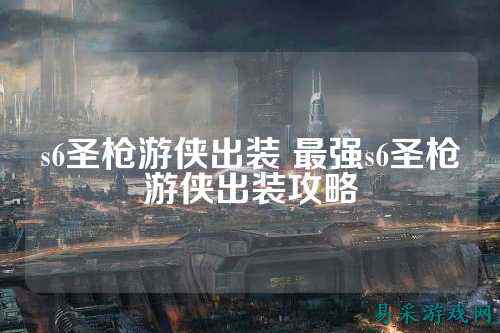 s6圣枪游侠出装 最强s6圣枪游侠出装攻略