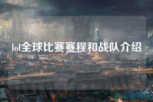 lol全球比赛赛程和战队介绍