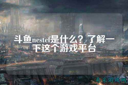 斗鱼nestcf是什么？了解一下这个游戏平台