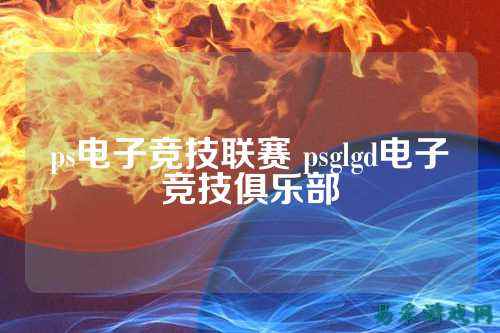 ps电子竞技联赛 psglgd电子竞技俱乐部