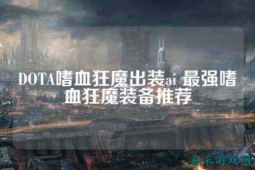DOTA嗜血狂魔出装ai 最强嗜血狂魔装备推荐