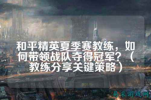 和平精英夏季赛教练，如何带领战队夺得冠军？（教练分享关键策略）