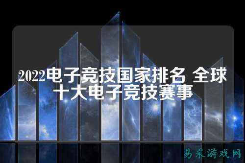 2022电子竞技国家排名 全球十大电子竞技赛事