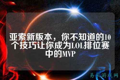 亚索新版本，你不知道的10个技巧让你成为LOL排位赛中的MVP