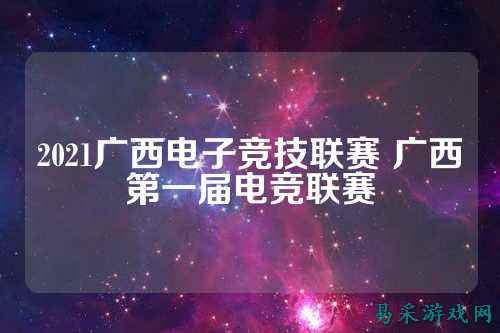 2021广西电子竞技联赛 广西第一届电竞联赛