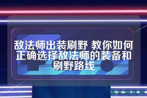 敌法师出装刷野 教你如何正确选择敌法师的装备和刷野路线