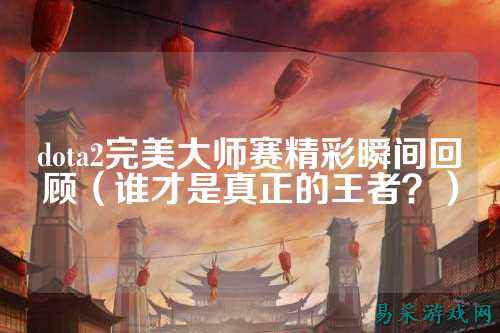 dota2完美大师赛精彩瞬间回顾（谁才是真正的王者？）