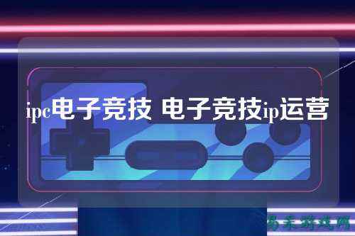 ipc电子竞技 电子竞技ip运营