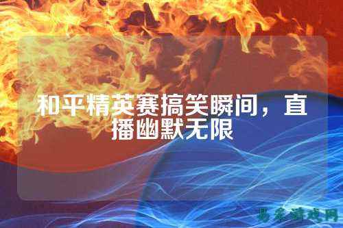 和平精英赛搞笑瞬间，直播幽默无限