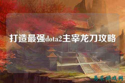打造最强dota2主宰龙刀攻略