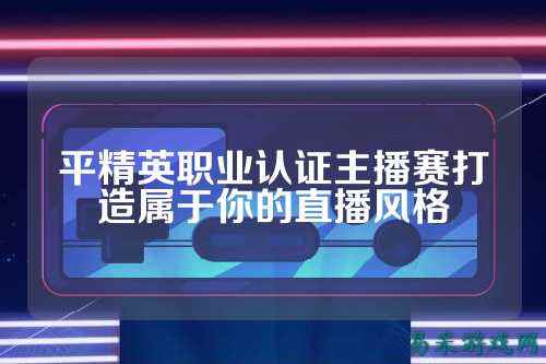 平精英职业认证主播赛打造属于你的直播风格