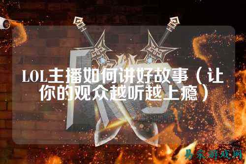 LOL主播如何讲好故事（让你的观众越听越上瘾）