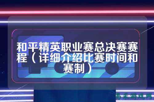 和平精英职业赛总决赛赛程（详细介绍比赛时间和赛制）