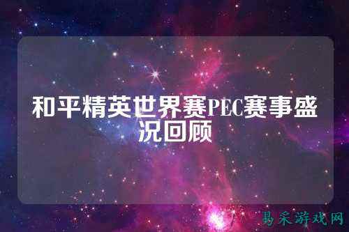 和平精英世界赛PEC赛事盛况回顾