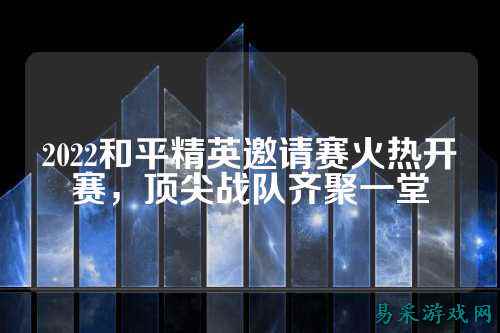 2022和平精英邀请赛火热开赛，顶尖战队齐聚一堂