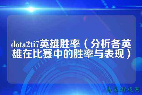 dota2ti7英雄胜率（分析各英雄在比赛中的胜率与表现）