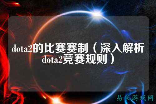 dota2的比赛赛制（深入解析dota2竞赛规则）