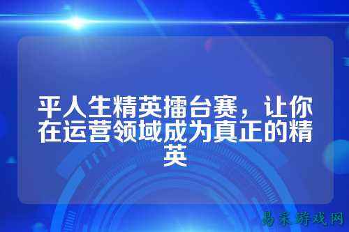 平人生精英擂台赛，让你在运营领域成为真正的精英