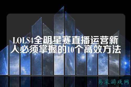 LOLS4全明星赛直播运营新人必须掌握的10个高效方法