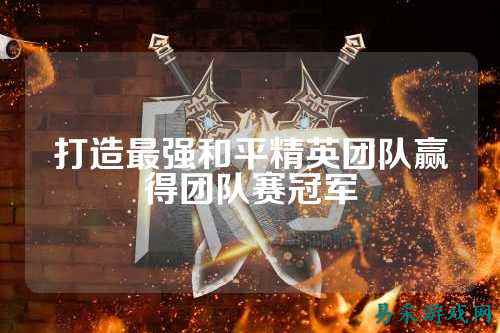 打造最强和平精英团队赢得团队赛冠军