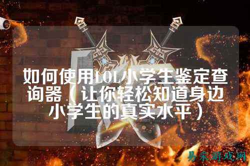 如何使用LOL小学生鉴定查询器（让你轻松知道身边小学生的真实水平）