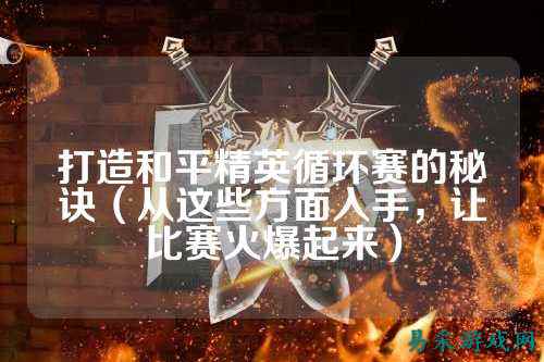 打造和平精英循环赛的秘诀（从这些方面入手，让比赛火爆起来）