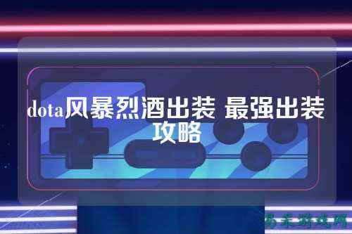 dota风暴烈酒出装 最强出装攻略