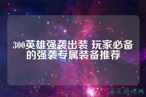 300英雄强袭出装 玩家必备的强袭专属装备推荐