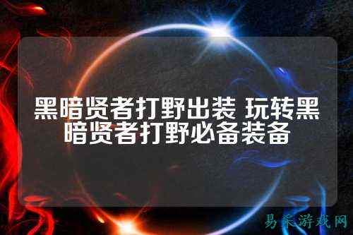 黑暗贤者打野出装 玩转黑暗贤者打野必备装备