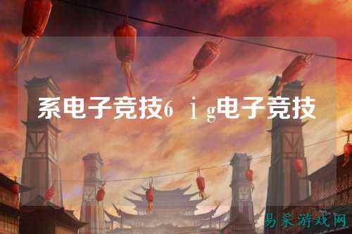 系电子竞技6 ⅰg电子竞技
