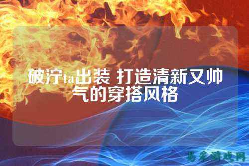破泞ta出装 打造清新又帅气的穿搭风格