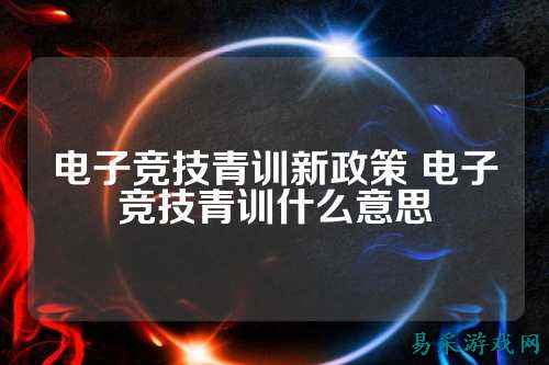 电子竞技青训新政策 电子竞技青训什么意思