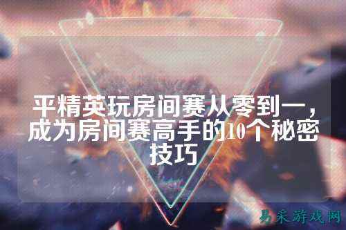平精英玩房间赛从零到一，成为房间赛高手的10个秘密技巧