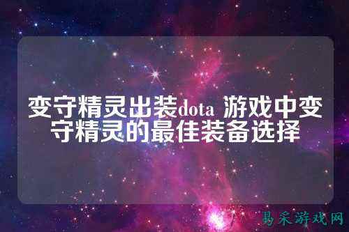 变守精灵出装dota 游戏中变守精灵的最佳装备选择