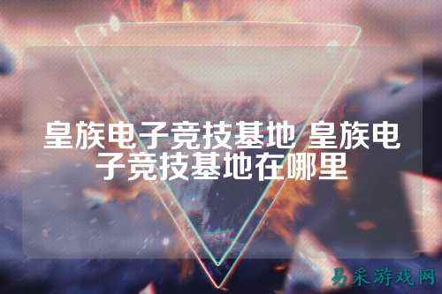 皇族电子竞技基地 皇族电子竞技基地在哪里