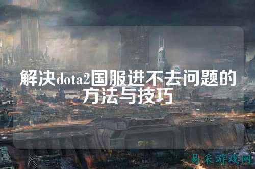 解决dota2国服进不去问题的方法与技巧
