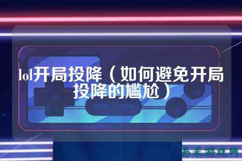 lol开局投降（如何避免开局投降的尴尬）