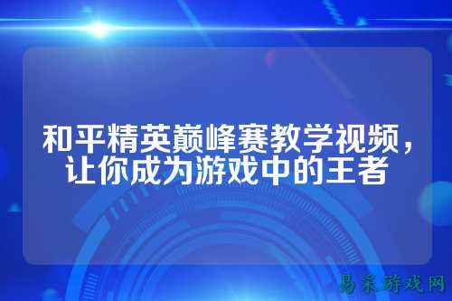 和平精英巅峰赛教学视频，让你成为游戏中的王者