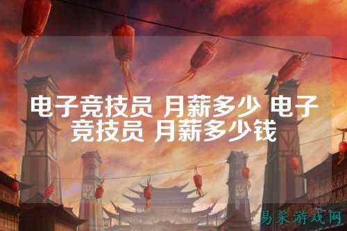 电子竞技员 月薪多少 电子竞技员 月薪多少钱