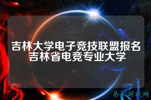 吉林大学电子竞技联盟报名 吉林省电竞专业大学