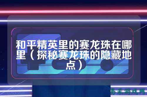 和平精英里的赛龙珠在哪里（探秘赛龙珠的隐藏地点）