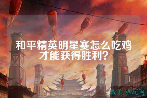 和平精英明星赛怎么吃鸡才能获得胜利？